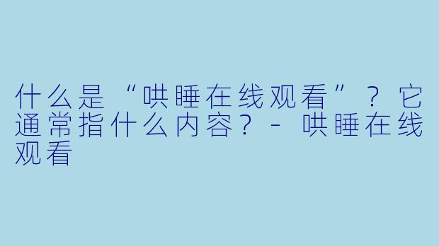 什么是“哄睡在线观看”？它通常指什么内容？