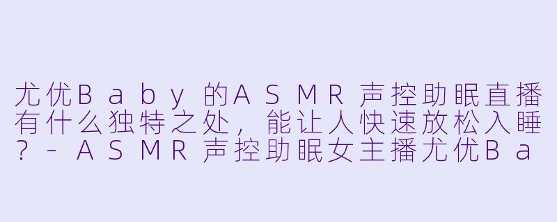 尤优Baby的ASMR声控助眠直播有什么独特之处，能让人快速放松入睡？