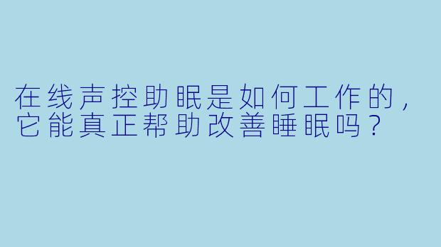 在线声控助眠是如何工作的，它能真正帮助改善睡眠吗？