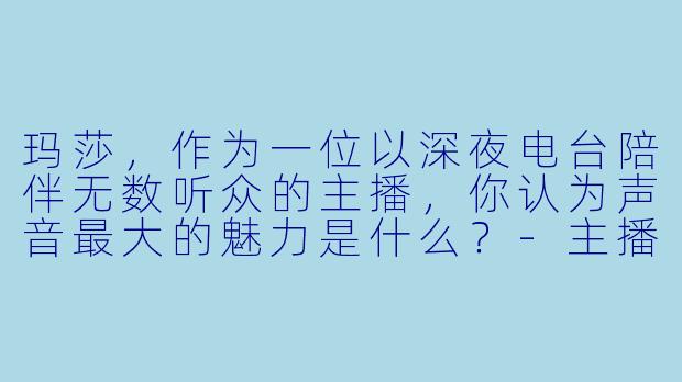 玛莎，作为一位以深夜电台陪伴无数听众的主播，你认为声音最大的魅力是什么？