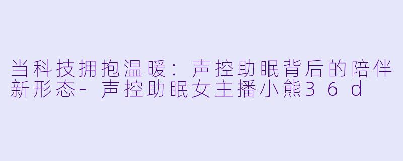 当科技拥抱温暖：声控助眠背后的陪伴新形态