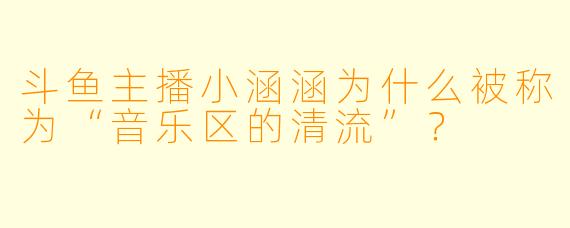 斗鱼主播小涵涵为什么被称为“音乐区的清流”？