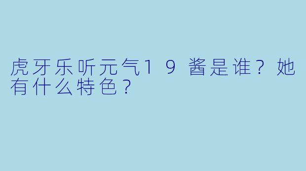 虎牙乐听元气19酱是谁？她有什么特色？