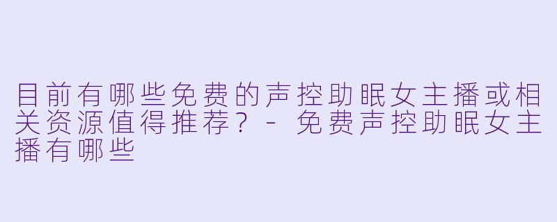 目前有哪些免费的声控助眠女主播或相关资源值得推荐?-免费声控助眠女主播有哪些