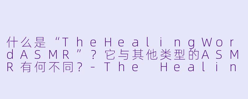 什么是“TheHealingWordASMR”？它与其他类型的ASMR有何不同？