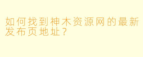 如何找到神木资源网的最新发布页地址？