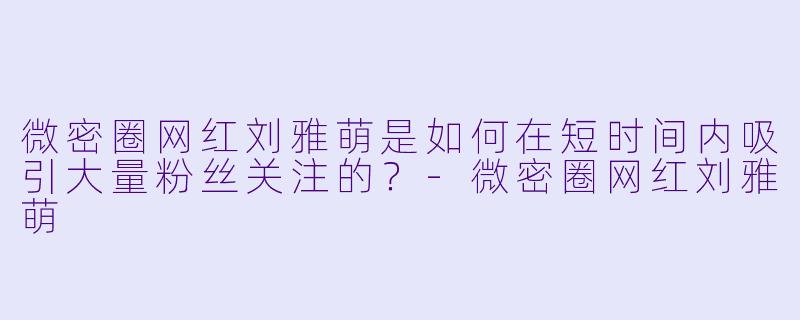 微密圈网红刘雅萌是如何在短时间内吸引大量粉丝关注的？