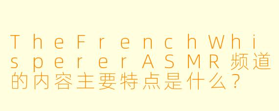 TheFrenchWhispererASMR频道的内容主要特点是什么？