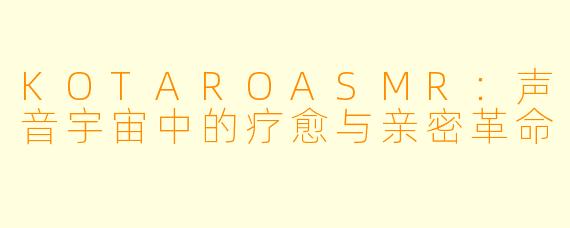 KOTAROASMR：声音宇宙中的疗愈与亲密革命