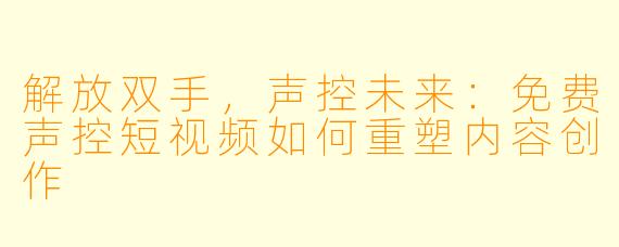 解放双手，声控未来：免费声控短视频如何重塑内容创作