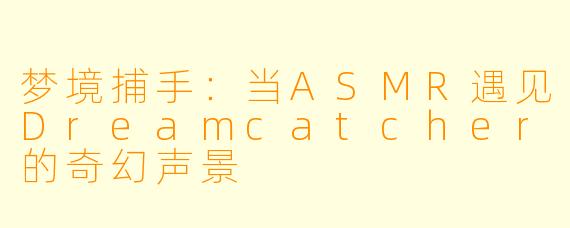 梦境捕手：当ASMR遇见Dreamcatcher的奇幻声景