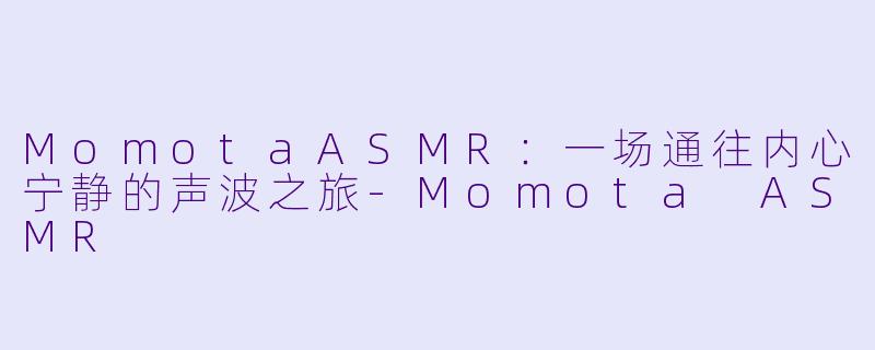 MomotaASMR：一场通往内心宁静的声波之旅