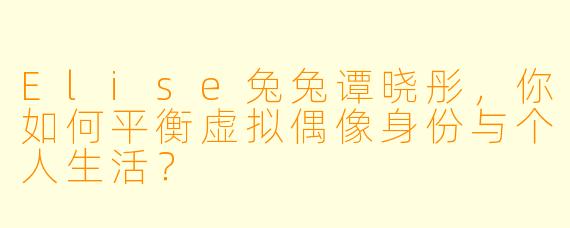 Elise兔兔谭晓彤，你如何平衡虚拟偶像身份与个人生活？