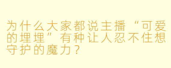 为什么大家都说主播“可爱的埋埋”有种让人忍不住想守护的魔力？