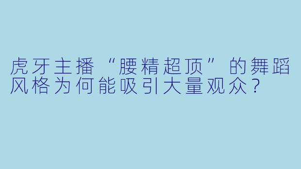虎牙主播“腰精超顶”的舞蹈风格为何能吸引大量观众？