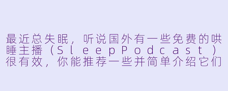 最近总失眠，听说国外有一些免费的哄睡主播（SleepPodcast）很有效，你能推荐一些并简单介绍它们的特点吗？-国外免费哄睡主播