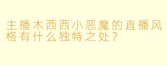 主播木西西小恶魔的直播风格有什么独特之处？