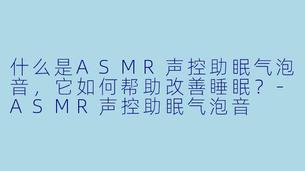 什么是ASMR声控助眠气泡音，它如何帮助改善睡眠？-ASMR声控助眠气泡音