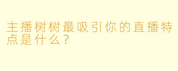 主播树树最吸引你的直播特点是什么？
