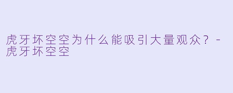 虎牙坏空空为什么能吸引大量观众？-虎牙坏空空