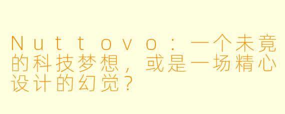 Nuttovo：一个未竟的科技梦想，或是一场精心设计的幻觉？