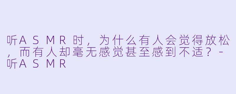 听ASMR时，为什么有人会觉得放松，而有人却毫无感觉甚至感到不适？