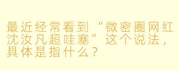 最近经常看到“微密圈网红沈汝凡超哇塞”这个说法，具体是指什么？