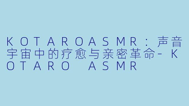 KOTAROASMR：声音宇宙中的疗愈与亲密革命-KOTARO ASMR