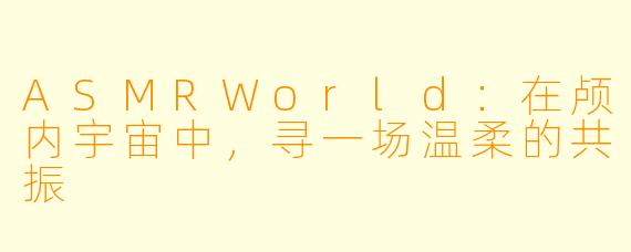 ASMRWorld：在颅内宇宙中，寻一场温柔的共振