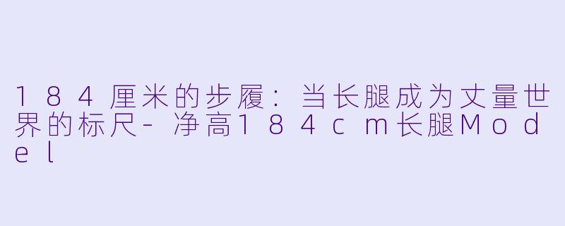 184厘米的步履：当长腿成为丈量世界的标尺-净高184cm长腿Model