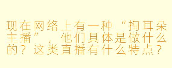 现在网络上有一种“掏耳朵主播”，他们具体是做什么的？这类直播有什么特点？