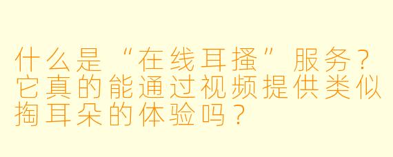 什么是“在线耳搔”服务？它真的能通过视频提供类似掏耳朵的体验吗？