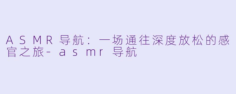 ASMR导航：一场通往深度放松的感官之旅-asmr导航