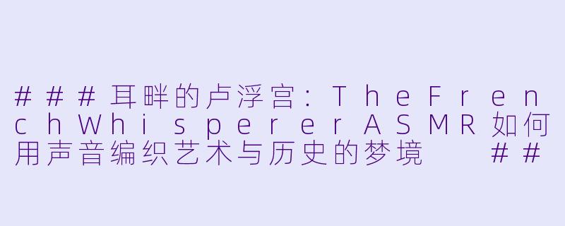 ###耳畔的卢浮宫：TheFrenchWhispererASMR如何用声音编织艺术与历史的梦境

###-The French Whisperer ASMR