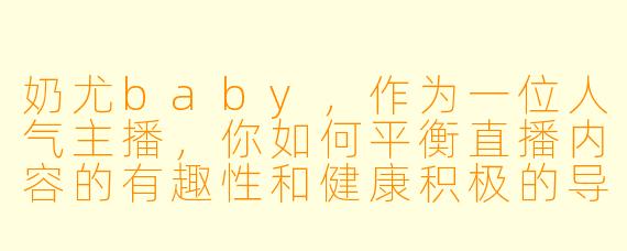 奶尤baby，作为一位人气主播，你如何平衡直播内容的有趣性和健康积极的导向？