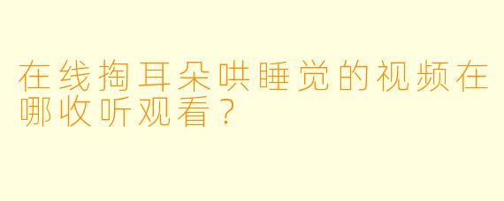 在线掏耳朵哄睡觉的视频在哪收听观看？