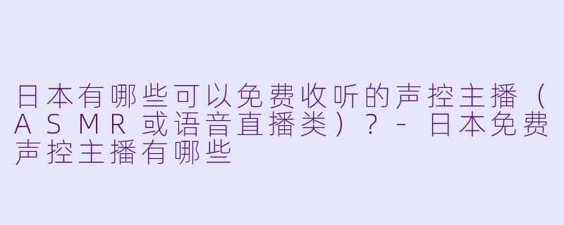 日本有哪些可以免费收听的声控主播(ASMR或语音直播类)?-日本免费声控主播有哪些