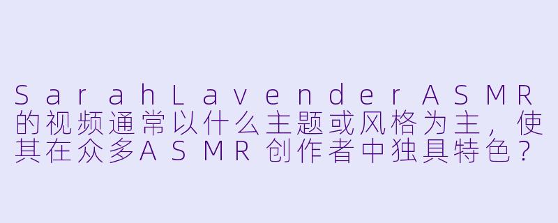 SarahLavenderASMR的视频通常以什么主题或风格为主，使其在众多ASMR创作者中独具特色？