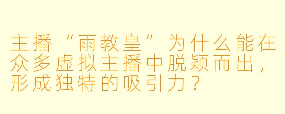 主播“雨教皇”为什么能在众多虚拟主播中脱颖而出，形成独特的吸引力？