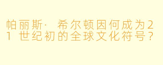 帕丽斯·希尔顿因何成为21世纪初的全球文化符号？