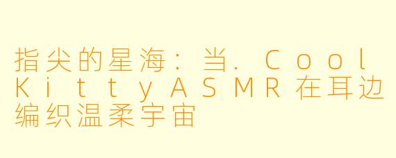 指尖的星海：当.CoolKittyASMR在耳边编织温柔宇宙