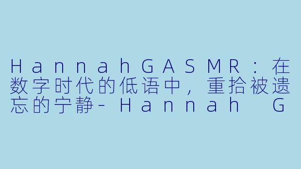 HannahGASMR：在数字时代的低语中，重拾被遗忘的宁静-Hannah G ASMR