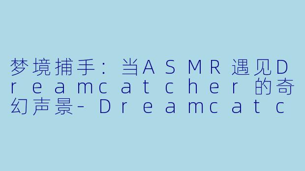 梦境捕手：当ASMR遇见Dreamcatcher的奇幻声景-Dreamcatcher ASMR
