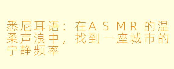 悉尼耳语:在ASMR的温柔声浪中,找到一座城市的宁静频率