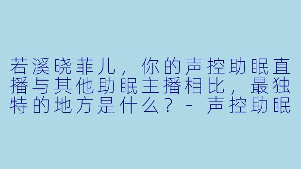 若溪晓菲儿，你的声控助眠直播与其他助眠主播相比，最独特的地方是什么？