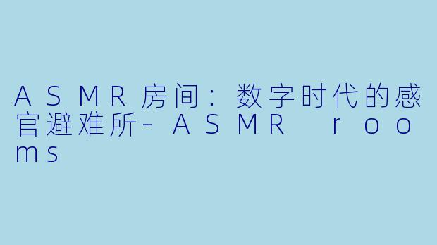 ASMR房间：数字时代的感官避难所-ASMR rooms