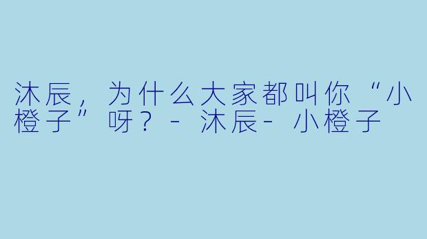 沐辰，为什么大家都叫你“小橙子”呀？