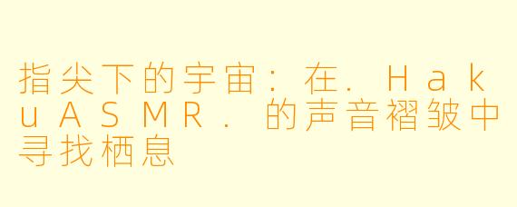 指尖下的宇宙：在.HakuASMR.的声音褶皱中寻找栖息
