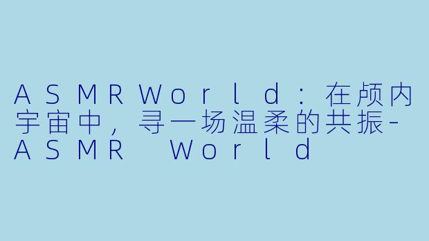 ASMRWorld：在颅内宇宙中，寻一场温柔的共振-ASMR World