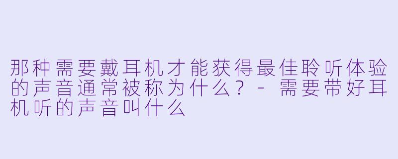 那种需要戴耳机才能获得最佳聆听体验的声音通常被称为什么？-需要带好耳机听的声音叫什么